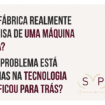 Sua fábrica realmente precisa de uma máquina nova? Ou o problema está apenas na tecnologia que ficou para trás?